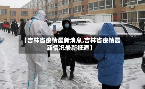 【吉林省疫情最新消息,吉林省疫情最新情况最新报道】-第3张图片