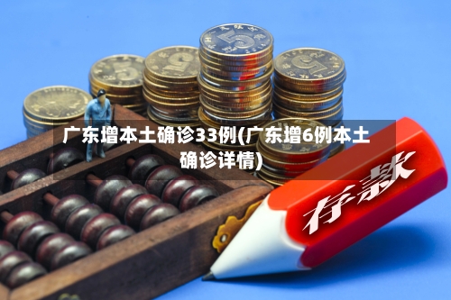 广东增本土确诊33例(广东增6例本土确诊详情)-第2张图片