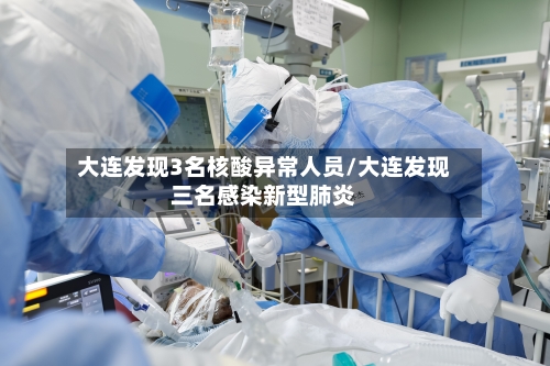 大连发现3名核酸异常人员/大连发现三名感染新型肺炎