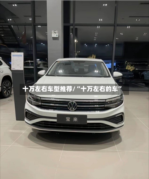 十万左右车型推荐/“十万左右的车”-第2张图片