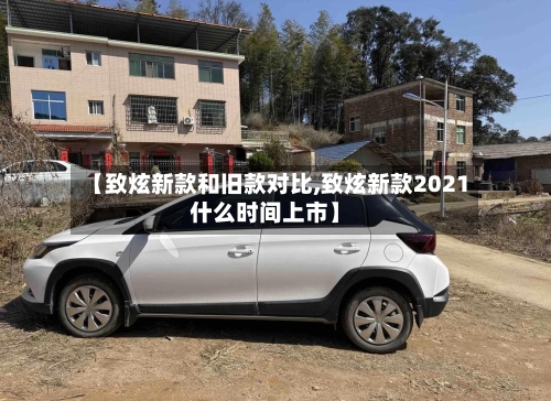 【致炫新款和旧款对比,致炫新款2021什么时间上市】
