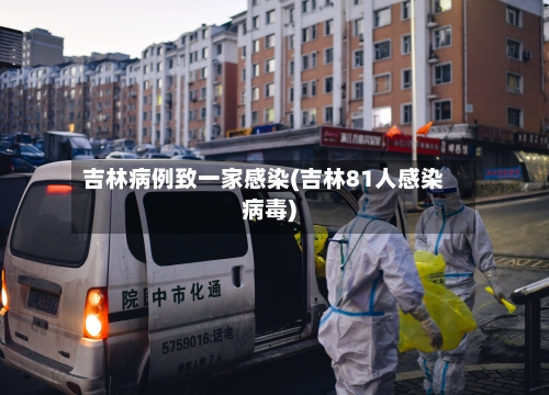 吉林病例致一家感染(吉林81人感染病毒)