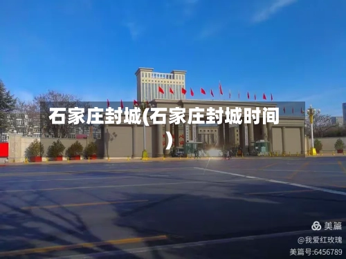 石家庄封城(石家庄封城时间)-第2张图片