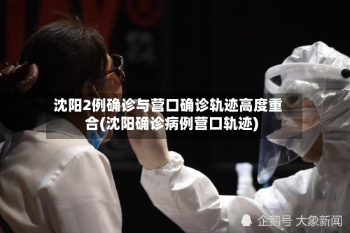 沈阳2例确诊与营口确诊轨迹高度重合(沈阳确诊病例营口轨迹)-第3张图片