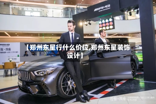 【郑州东星行什么价位,郑州东星装饰设计】