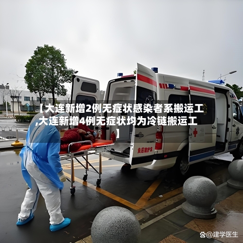 【大连新增2例无症状感染者系搬运工,大连新增4例无症状均为冷链搬运工】