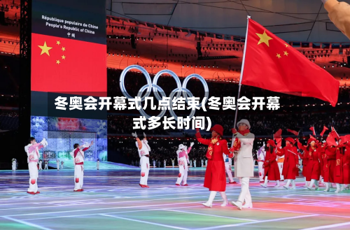 冬奥会开幕式几点结束(冬奥会开幕式多长时间)