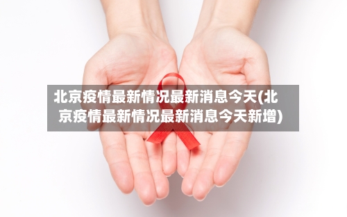 北京疫情最新情况最新消息今天(北京疫情最新情况最新消息今天新增)