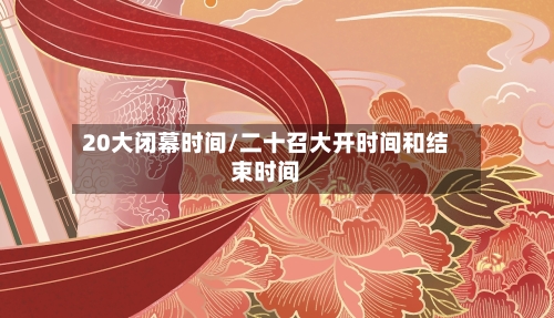 20大闭幕时间/二十召大开时间和结束时间