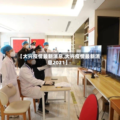 【大兴疫情最新消息,大兴疫情最新消息2021】-第2张图片