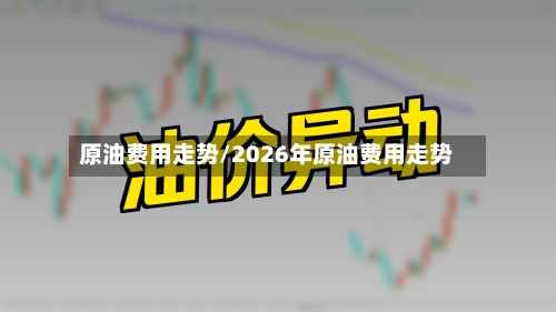 原油费用走势/2026年原油费用走势-第2张图片