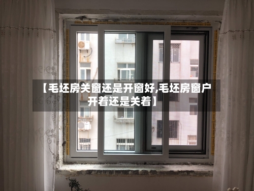 【毛坯房关窗还是开窗好,毛坯房窗户开着还是关着】