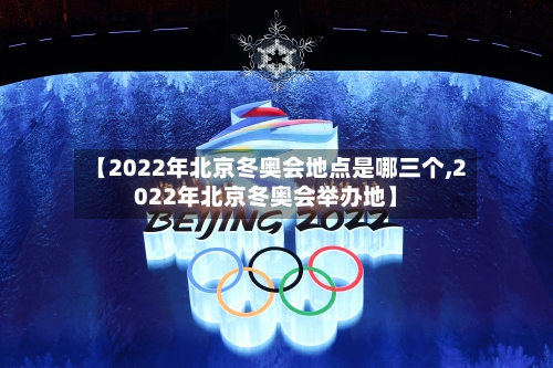 【2022年北京冬奥会地点是哪三个,2022年北京冬奥会举办地】