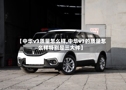 【中华v3质量怎么样,中华v3的质量怎么样特别是三大件】