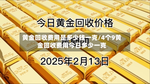 黄金回收费用是多少钱一克/4个9黄金回收费用今日多少一克