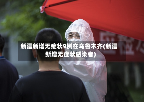 新疆新增无症状9例在乌鲁木齐(新疆新增无症状感染者)
