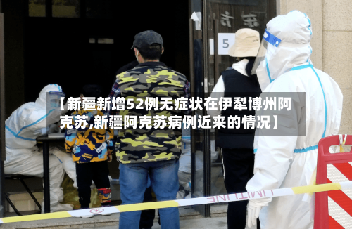 【新疆新增52例无症状在伊犁博州阿克苏,新疆阿克苏病例近来的情况】-第2张图片