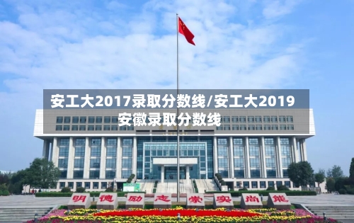 安工大2017录取分数线/安工大2019安徽录取分数线