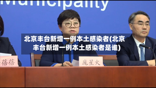 北京丰台新增一例本土感染者(北京丰台新增一例本土感染者是谁)
