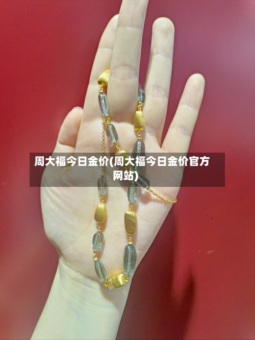 周大福今日金价(周大福今日金价官方网站)-第2张图片