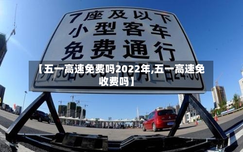 【五一高速免费吗2022年,五一高速免收费吗】