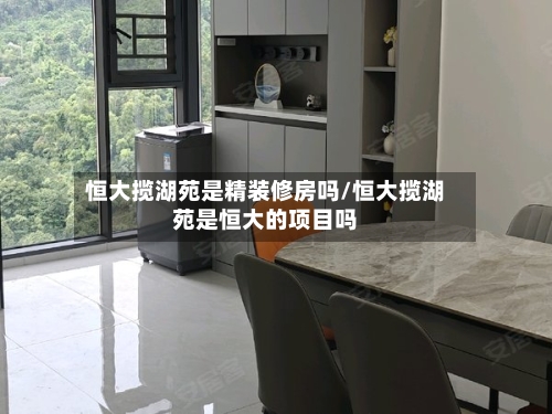 恒大揽湖苑是精装修房吗/恒大揽湖苑是恒大的项目吗-第2张图片