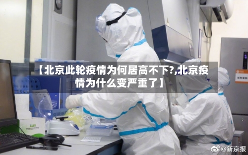 【北京此轮疫情为何居高不下?,北京疫情为什么变严重了】