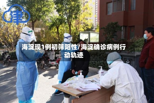 海淀现1例初筛阳性/海淀确诊病例行动轨迹