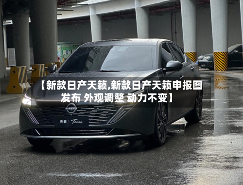 【新款日产天籁,新款日产天籁申报图发布 外观调整 动力不变】
