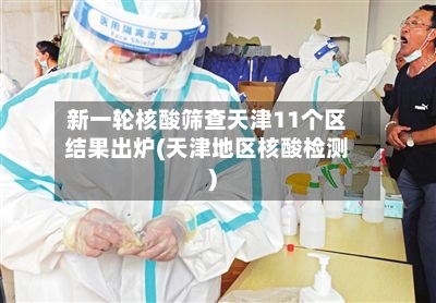 新一轮核酸筛查天津11个区结果出炉(天津地区核酸检测)-第2张图片