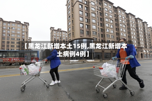 【黑龙江新增本土15例,黑龙江新增本土病例4例】