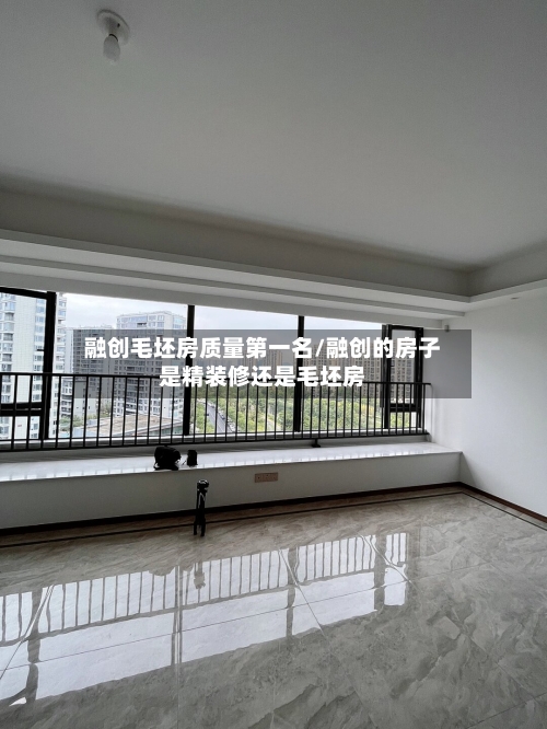 融创毛坯房质量第一名/融创的房子是精装修还是毛坯房