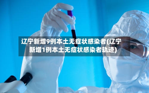 辽宁新增9例本土无症状感染者(辽宁新增1例本土无症状感染者轨迹)