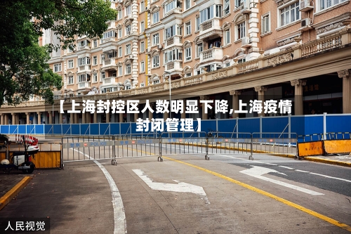 【上海封控区人数明显下降,上海疫情封闭管理】