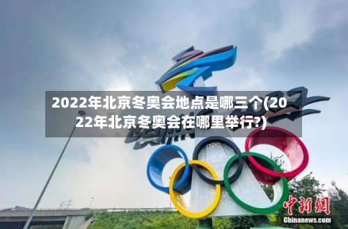 2022年北京冬奥会地点是哪三个(2022年北京冬奥会在哪里举行?)