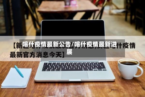 喀什疫情最新公告/喀什疫情最新进展-第3张图片