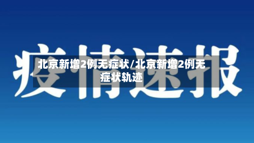 北京新增2例无症状/北京新增2例无症状轨迹-第2张图片