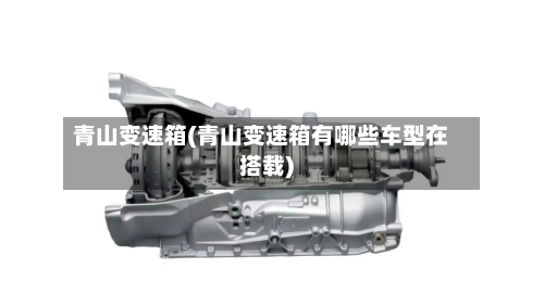 青山变速箱(青山变速箱有哪些车型在搭载)