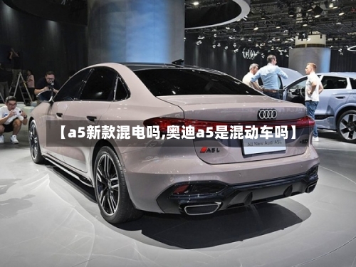 【a5新款混电吗,奥迪a5是混动车吗】