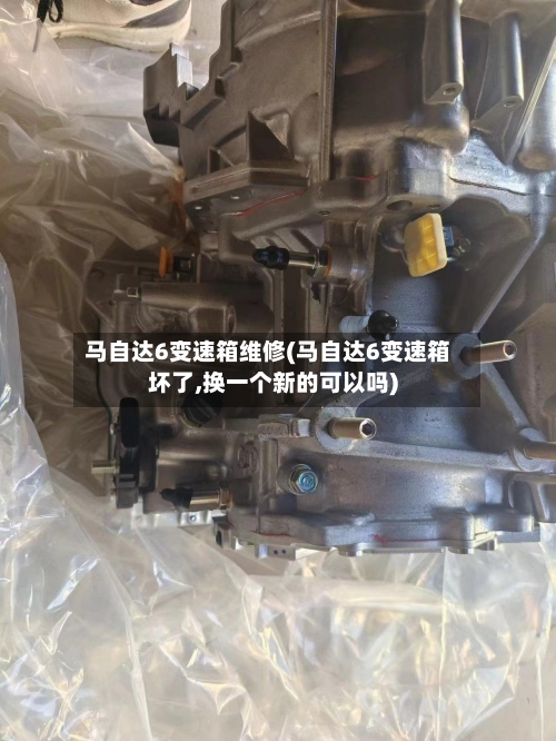 马自达6变速箱维修(马自达6变速箱坏了,换一个新的可以吗)