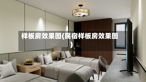 样板房效果图(民宿样板房效果图)