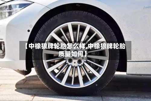 【中橡狼牌轮胎怎么样,中橡狼牌轮胎质量如何】