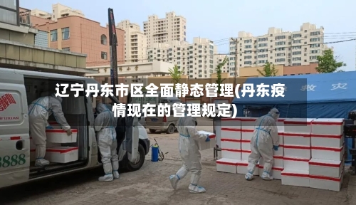 辽宁丹东市区全面静态管理(丹东疫情现在的管理规定)