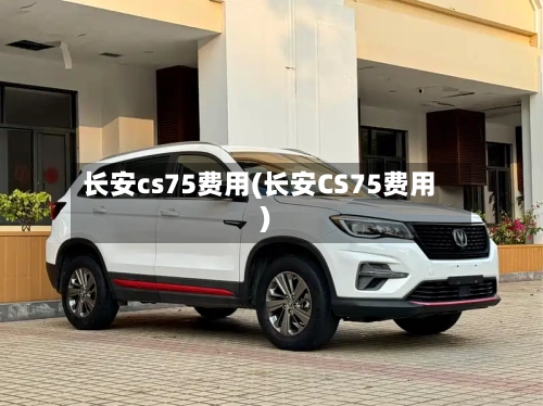 长安cs75费用(长安CS75费用)