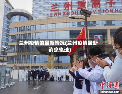 兰州疫情的最新情况(兰州疫情最新消息轨迹)