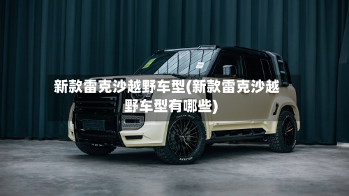 新款雷克沙越野车型(新款雷克沙越野车型有哪些)