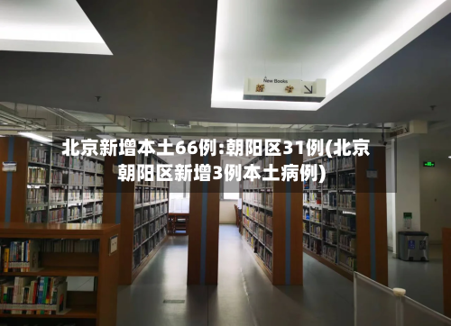 北京新增本土66例:朝阳区31例(北京朝阳区新增3例本土病例)