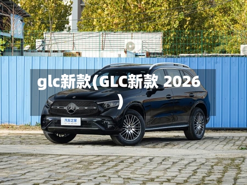 glc新款(GLC新款 2026)
