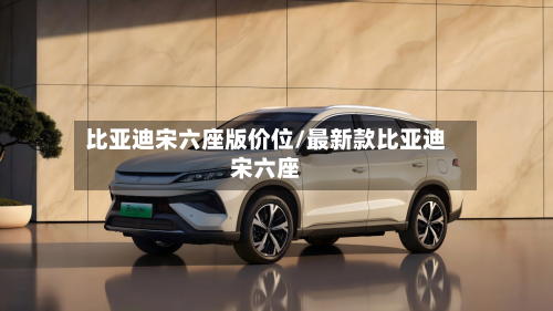 比亚迪宋六座版价位/最新款比亚迪宋六座