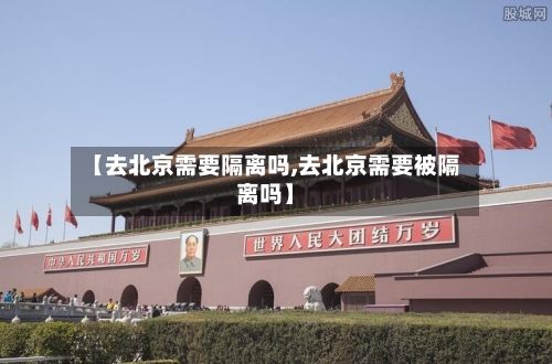 【去北京需要隔离吗,去北京需要被隔离吗】